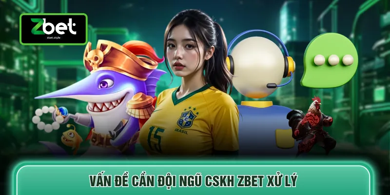 Vấn đề cần đội ngũ CSKH ZBET xử lý